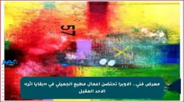 معرض فني.. الأوبرا تحتضن أعمال مطيع الجميلي في «بقايا أثر» الأحد المقبل